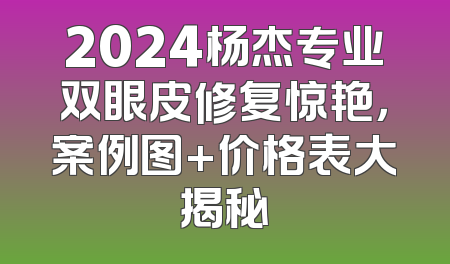 2024杨杰专业双眼皮修复惊艳，案例图+价格表大揭秘