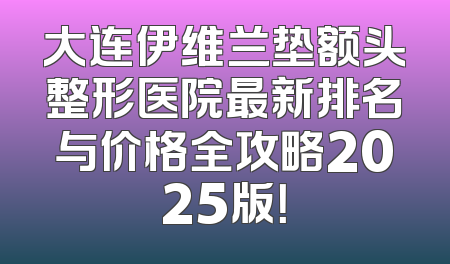 大连伊维兰垫额头整形医院最新排名与价格全攻略2025版！