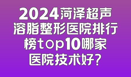 2024菏泽超声溶脂整形医院排行榜top10哪家医院技术好？