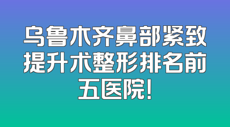 乌鲁木齐鼻部紧致提升术整形排名前五医院！