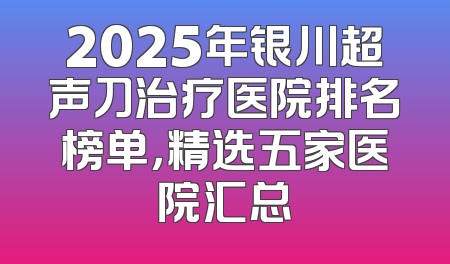 2025年银川超声刀治疗医院排名榜单，精选五家医院汇总