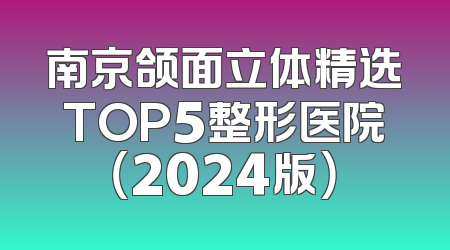 南京颌面立体精选TOP5整形医院（2024版）