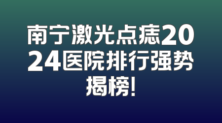 南宁激光点痣2024医院排行强势揭榜！