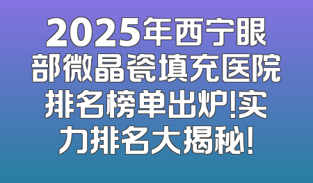 2025年西宁眼部微晶瓷填充医院排名榜单出炉！实力排名大揭秘！