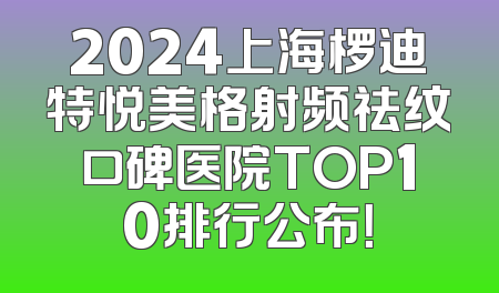 2024上海椤迪特悦美格射频祛纹口碑医院TOP10排行公布！