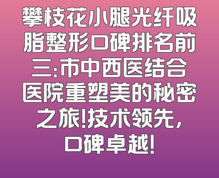 攀枝花小腿光纤吸脂整形口碑排名前三：市中西医结合医院重塑美的秘密之旅！技术领先，口碑卓越！