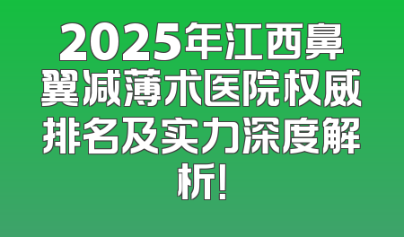 2025年江西鼻翼减薄术医院权威排名及实力深度解析！