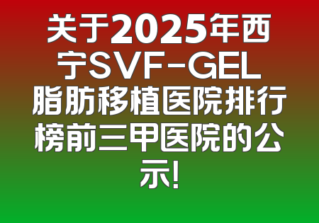 关于2025年西宁SVF-GEL脂肪移植医院排行榜前三甲医院的公示！