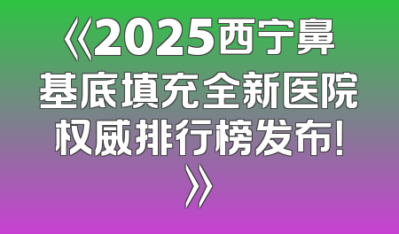 《2025西宁鼻基底填充全新医院权威排行榜发布！》