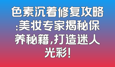 色素沉着修复攻略：美妆专家揭秘保养秘籍，打造迷人光彩！