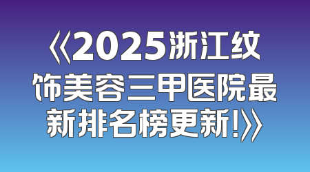 《2025浙江纹饰美容三甲医院最新排名榜更新！》