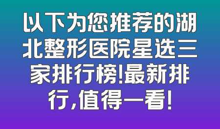 以下为您推荐的湖北整形医院星选三家排行榜！最新排行，值得一看！