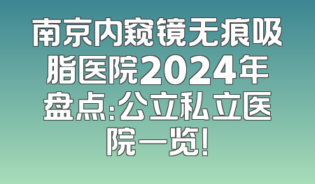 南京内窥镜无痕吸脂医院2024年盘点：公立私立医院一览！
