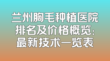 兰州胸毛种植医院排名及价格概览：最新技术一览表