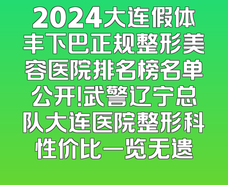 2024大连假体丰下巴正规整形美容医院排名榜名单公开！武警辽宁总队大连医院整形科性价比一览无遗