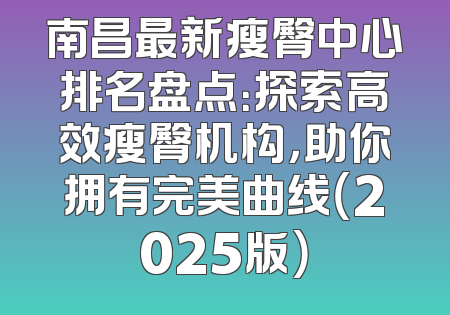南昌最新瘦臀中心排名盘点：探索高效瘦臀机构，助你拥有完美曲线（2025版）