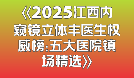 《2025江西内窥镜立体丰医生权威榜：五大医院镇场精选》