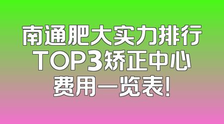 南通肥大实力排行TOP3矫正中心费用一览表！