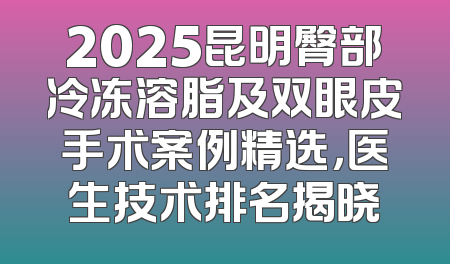 2025昆明臀部冷冻溶脂及双眼皮手术案例精选，医生技术排名揭晓