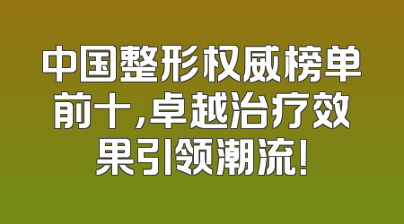 中国整形权威榜单前十，卓越治疗效果引领潮流！