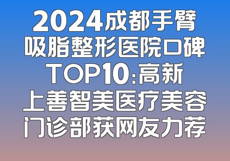 2024成都手臂吸脂整形医院口碑TOP10：高新上善智美医疗美容门诊部获网友力荐