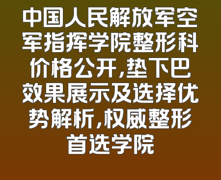 中国人民解放军空军指挥学院整形科价格公开，垫下巴效果展示及选择优势解析，权威整形首选学院