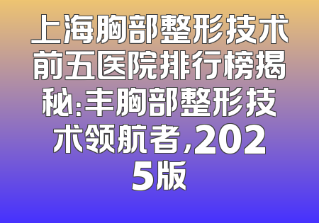 上海胸部整形技术前五医院排行榜揭秘：丰胸部整形技术领航者，2025版