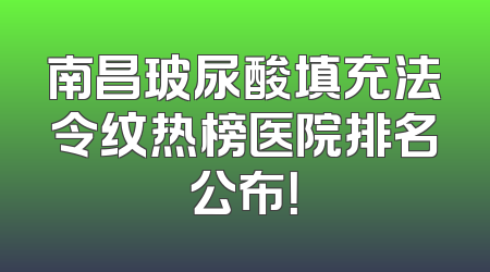 南昌玻尿酸填充法令纹热榜医院排名公布！