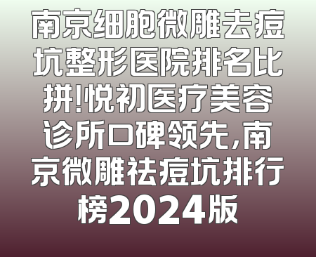 南京细胞微雕去痘坑整形医院排名比拼！悦初医疗美容诊所口碑领先，南京微雕祛痘坑排行榜2024版
