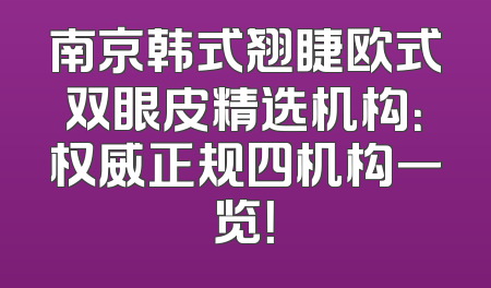 南京韩式翘睫欧式双眼皮精选机构：权威正规四机构一览！