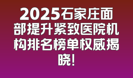 2025石家庄面部提升紧致医院机构排名榜单权威揭晓！