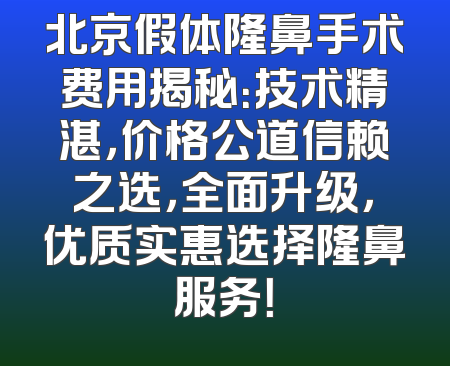 北京假体隆鼻手术费用揭秘：技术精湛，价格公道信赖之选，全面升级，优质实惠选择隆鼻服务！
