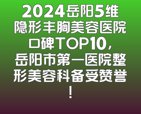 2024岳阳5维隐形丰胸美容医院口碑TOP10，岳阳市第一医院整形美容科备受赞誉！