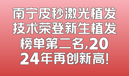 南宁皮秒激光植发技术荣登新生植发榜单第二名，2024年再创新高！