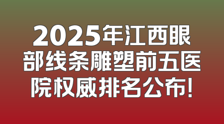 2025年江西眼部线条雕塑前五医院权威排名公布！