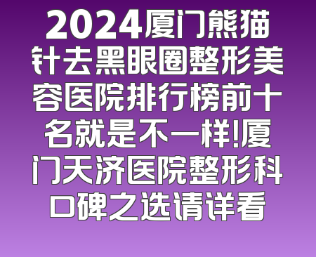 2024厦门熊猫针去黑眼圈整形美容医院排行榜前十名就是不一样！厦门天济医院整形科口碑之选请详看