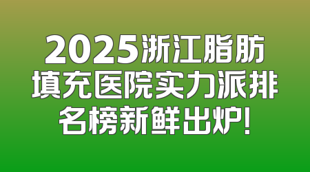 2025浙江脂肪填充医院实力派排名榜新鲜出炉！