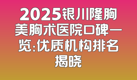 2025银川隆胸美胸术医院口碑一览：优质机构排名揭晓