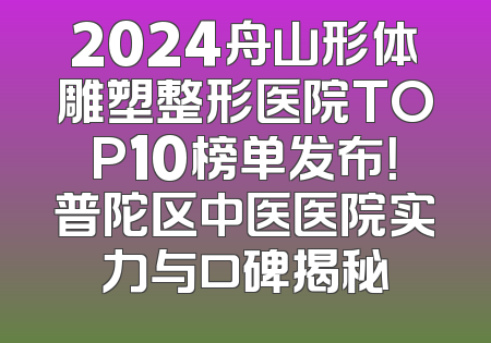 2024舟山形体雕塑整形医院TOP10榜单发布！普陀区中医医院实力与口碑揭秘