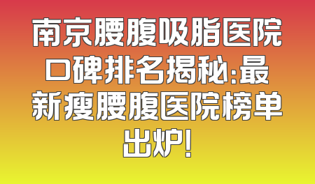 南京腰腹吸脂医院口碑排名揭秘：最新瘦腰腹医院榜单出炉！