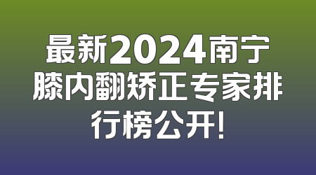 最新2024南宁膝内翻矫正专家排行榜公开！