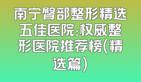 南宁臀部整形精选五佳医院：权威整形医院推荐榜（精选篇）