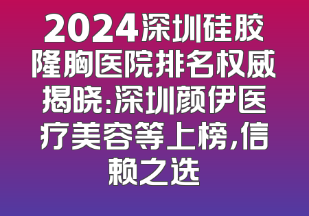 2024深圳硅胶隆胸医院排名权威揭晓：深圳颜伊医疗美容等上榜，信赖之选
