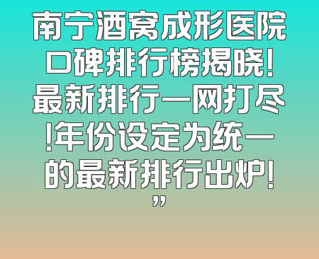 南宁酒窝成形医院口碑排行榜揭晓！最新排行一网打尽！年份设定为统一的最新排行出炉！”