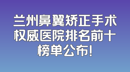兰州鼻翼矫正手术权威医院排名前十榜单公布!