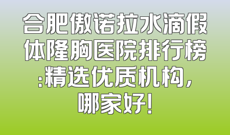 合肥傲诺拉水滴假体隆胸医院排行榜：精选优质机构，哪家好！