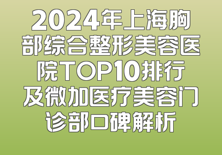 2024年上海胸部综合整形美容医院TOP10排行及微加医疗美容门诊部口碑解析