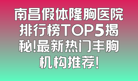南昌假体隆胸医院排行榜TOP5揭秘！最新热门丰胸机构推荐！