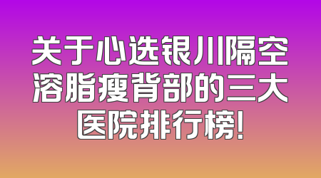 关于心选银川隔空溶脂瘦背部的三大医院排行榜！