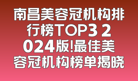 南昌美容冠机构排行榜TOP3 2024版！最佳美容冠机构榜单揭晓